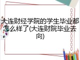 大连财经学院的学生毕业都怎么样了(大连财院毕业去向)