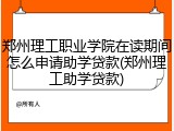 郑州理工职业学院在读期间怎么申请助学贷款(郑州理工助学贷款)