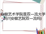 安徽艺术学院是双一流大学吗?(安徽艺院双一流吗)