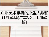 广州美术学院的招生人数和计划解读(广美招生计划解析)