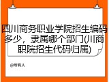 四川商务职业学院招生编码多少，隶属哪个部门(川商职院招生代码归属)