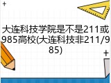 大连科技学院是不是211或985高校(大连科技非211/985)
