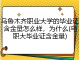 乌鲁木齐职业大学的毕业证含金量怎么样，为什么(乌职大毕业证含金量)
