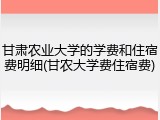 甘肃农业大学的学费和住宿费明细(甘农大学费住宿费)