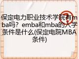 保定电力职业技术学院有mba吗？emba和mba的入学条件是什么(保定电院MBA条件)