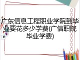 广东信息工程职业学院到毕业要花多少学费(广信职院毕业学费)