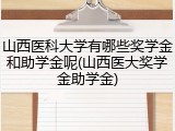 山西医科大学有哪些奖学金和助学金呢(山西医大奖学金助学金)