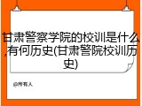 甘肃警察学院的校训是什么,有何历史(甘肃警院校训历史)