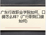 广东行政职业学院如何，口碑怎么样？(广行职院口碑如何)