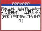 石家庄城市经济职业学院什么专业最好，一年招多少人(石家庄经职院热门专业招生)