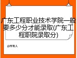 广东工程职业技术学院一般要多少分才能录取(广东工程职院录取分)
