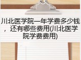 川北医学院一年学费多少钱，还有哪些费用(川北医学院学费费用)