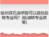 哈尔滨石油学院可以进校后转专业吗？(哈油转专业政策)