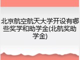 北京航空航天大学开设有哪些奖学和助学金(北航奖助学金)