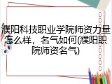 濮阳科技职业学院师资力量怎么样，名气如何(濮阳职院师资名气)