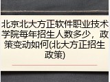 北京北大方正软件职业技术学院每年招生人数多少，政策变动如何(北大方正招生政策)