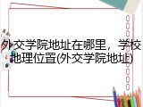 外交学院地址在哪里，学校地理位置(外交学院地址)