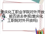 重庆化工职业学院对外开放吗，能否进去参观(重庆化工职院对外开放吗)