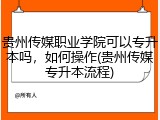 贵州传媒职业学院可以专升本吗，如何操作(贵州传媒专升本流程)