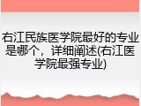 右江民族医学院最好的专业是哪个，详细阐述(右江医学院最强专业)