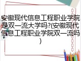 安徽现代信息工程职业学院是双一流大学吗?(安徽现代信息工程职业学院双一流吗)