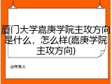 厦门大学嘉庚学院主攻方向是什么，怎么样(嘉庚学院主攻方向)