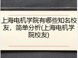 上海电机学院有哪些知名校友，简单分析(上海电机学院校友)