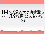 中国人民公安大学有哪些专业，几个校区(公大专业校区)