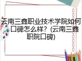 云南三鑫职业技术学院如何，口碑怎么样？(云南三鑫职院口碑)