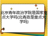 北京青年政治学院是国家重点大学吗(北青政是重点大学吗)