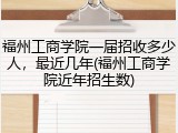 福州工商学院一届招收多少人，最近几年(福州工商学院近年招生数)