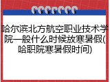 哈尔滨北方航空职业技术学院一般什么时候放寒暑假(哈职院寒暑假时间)