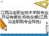 江西冶金职业技术学院专业开设有哪些,特色在哪(江西冶金职院专业特色)