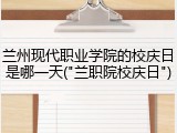 兰州现代职业学院的校庆日是哪一天("兰职院校庆日")