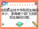 洛阳职业技术学院招生编码多少，隶属哪个部门(洛职招生编码归属)