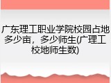 广东理工职业学院校园占地多少亩，多少师生(广理工校地师生数)