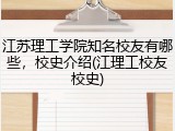 江苏理工学院知名校友有哪些，校史介绍(江理工校友校史)