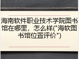 海南软件职业技术学院图书馆在哪里，怎么样("海软图书馆位置评价")