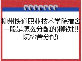 柳州铁道职业技术学院宿舍一般是怎么分配的(柳铁职院宿舍分配)