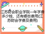 江苏财会职业学院一年学费多少钱，还有哪些费用(江苏财会学费及费用)