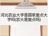 河北农业大学是国家重点大学吗(农大是重点吗)