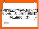 郴州职业技术学院校园占地多少亩，多少师生(郴州职院面积师生数)
