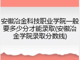 安徽冶金科技职业学院一般要多少分才能录取(安徽冶金学院录取分数线)