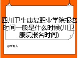 四川卫生康复职业学院报名时间一般是什么时候(川卫康院报名时间)