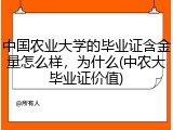 中国农业大学的毕业证含金量怎么样，为什么(中农大毕业证价值)