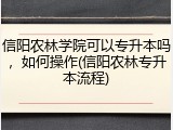 信阳农林学院可以专升本吗，如何操作(信阳农林专升本流程)