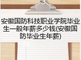 安徽国防科技职业学院毕业生一般年薪多少钱(安徽国防毕业生年薪)
