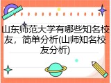 山东师范大学有哪些知名校友，简单分析(山师知名校友分析)