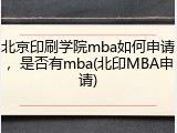北京印刷学院mba如何申请，是否有mba(北印MBA申请)