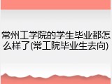 常州工学院的学生毕业都怎么样了(常工院毕业生去向)